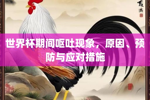 世界杯期间呕吐现象，原因、预防与应对措施常熟市高丰毛纺织品有限公司