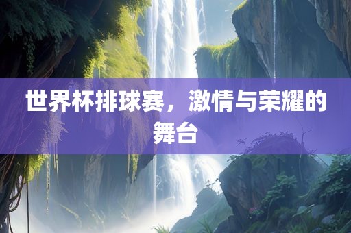 世界杯排球赛，激情与荣耀的舞台常熟市高丰毛纺织品有限公司