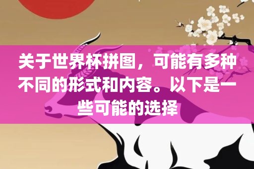 关于世界杯拼图，可能有多种不同的形式和内容。以下是一些可能的选择常熟市高丰毛纺织品有限公司
