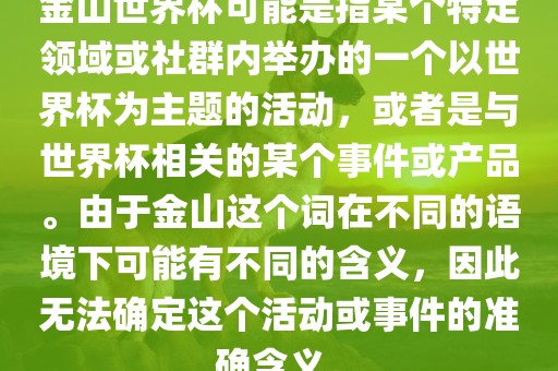 金山世界杯可能是指某个特定领域或社群内举办的一个以世界杯为主题的活动，或者是与世界杯相关的某个事件或产品。由于金山这个词在不同的语境下可能有不同的含义，因此无法确定这个活动或事件的准确含义。常熟市高丰毛纺织品有限公司