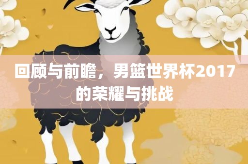 回顾与前瞻，男篮世界杯2017的荣耀与挑战