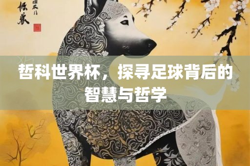 哲科世界杯，探寻足常熟市高丰毛纺织品有限公司球背后的智慧与哲学