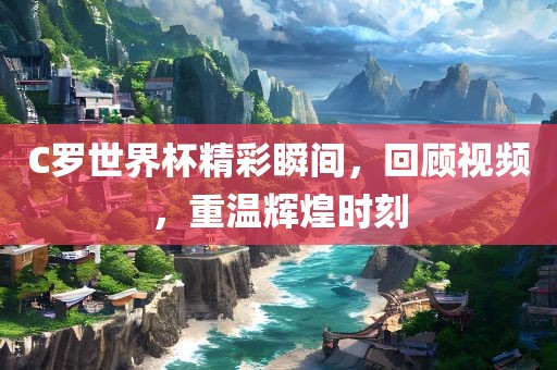 C罗世界杯精彩瞬间，回顾视频，重温辉煌常熟市高丰毛纺织品有限公司时刻