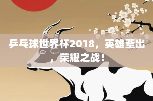 乒乓球世界杯2018，英雄辈出，荣耀之战！