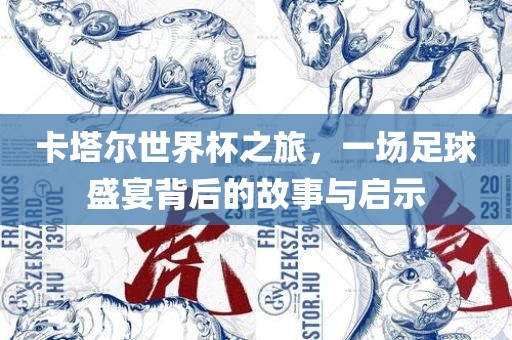 卡塔尔世界杯之旅，一场足球盛宴背后的故事与启示