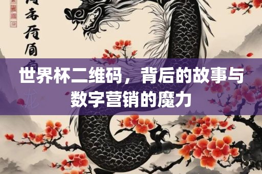 世界杯二维码，背后的故事与数字营销的魔力常熟市高丰毛纺织品有限公司