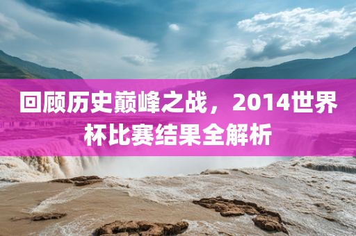 回顾历史巅峰之战，2014世界杯比常熟市高丰毛纺织品有限公司赛结果全解析