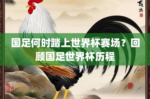 国足何时踏上世界杯赛场？回顾国足世常熟市高丰毛纺织品有限公司界杯历程