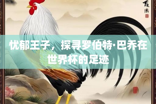 忧郁王子，探寻罗伯特·巴乔在世界杯的足迹常熟市高丰毛纺织品有限公司