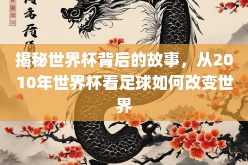 揭秘世界杯背后的故事，从2010年世界常熟市高丰毛纺织品有限公司杯看足球如何改变世界