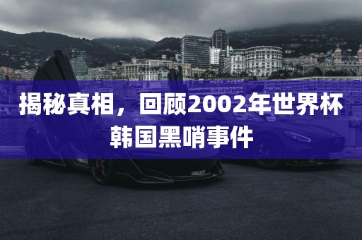 揭秘真相，回顾2002年世界杯韩国黑哨事件