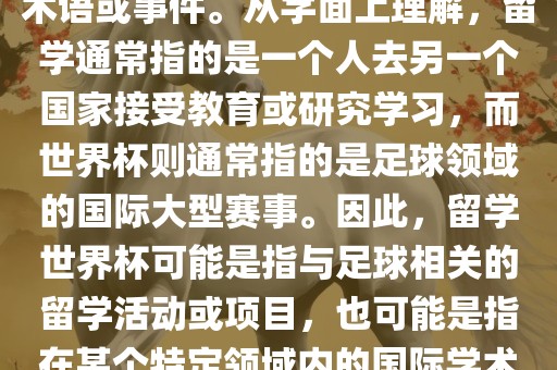 留学世界杯并不是一个常见的术语或事件常熟市高丰毛纺织品有限公司。从字面上理解，留学通常指的是一个人去另一个国家接受教育或研究学习，而世界杯则通常指的是足球领域的国际大型赛事。因此，留学世界杯可能是指与足球相关的留学活动或项目，也可能是指在某个特定领域内的国际学术或文化交流活动。