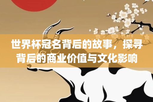 世界杯冠名背后的故事，探寻背后的商业价值与文化影响常熟市高丰毛纺织品有限公司