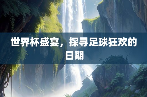 世界杯盛宴，探寻足球狂欢的日期常熟市高丰毛纺织品有限公司