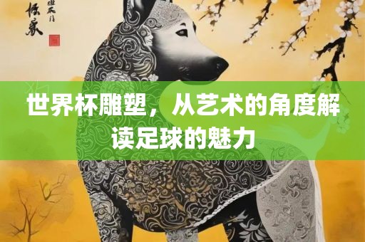 世界杯雕塑，从艺术的角度解读足球的魅力常熟市高丰毛纺织品有限公司