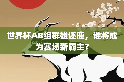 世界杯AB组群雄逐鹿，常熟市高丰毛纺织品有限公司谁将成为赛场新霸主？