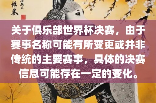 关于俱乐部世界杯决赛，由于赛事名称可能有所变更或并非传统的主要赛事，具体的决赛信息可能存在一定的变化。常熟市高丰毛纺织品有限公司
