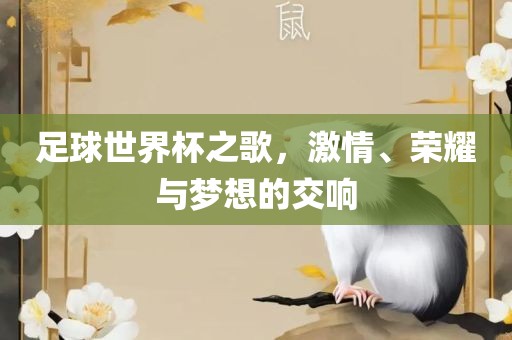 足球世界杯之歌，激情、荣耀与梦想的交响常熟市高丰毛纺织品有限公司