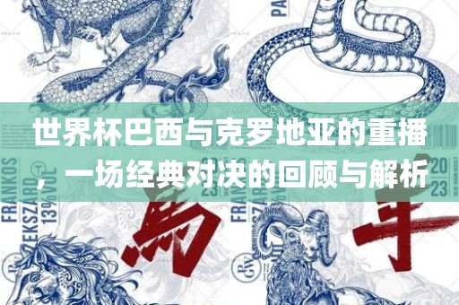 世界常熟市高丰毛纺织品有限公司杯巴西与克罗地亚的重播，一场经典对决的回顾与解析