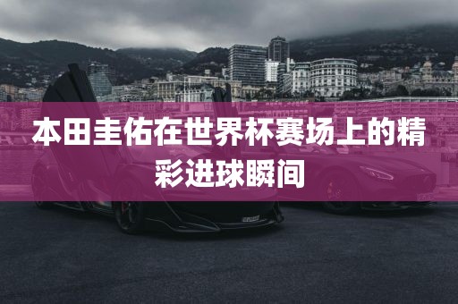 本田常熟市高丰毛纺织品有限公司圭佑在世界杯赛场上的精彩进球瞬间