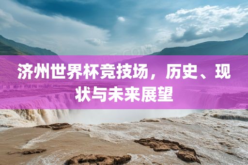 济州世界杯竞技场，历史、现状常熟市高丰毛纺织品有限公司与未来展望
