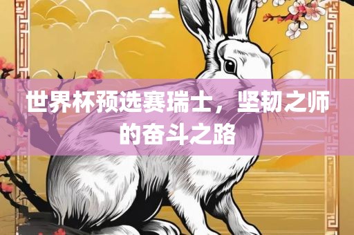 世界杯预选赛瑞士，坚韧之师的奋斗之路常熟市高丰毛纺织品有限公司