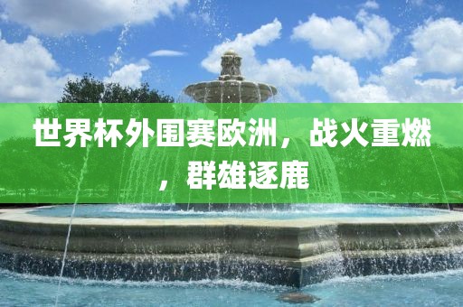 世界杯外围赛欧洲，战火重燃，群雄逐鹿