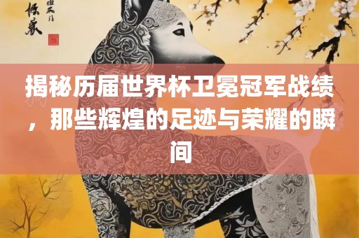 揭秘历届世界杯卫冕冠军战绩，那些辉煌的足迹与荣耀的瞬间常熟市高丰毛纺织品有限公司
