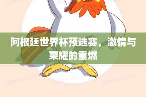 阿根廷世界杯预选赛，激情与荣耀的重燃常熟市高丰毛纺织品有限公司