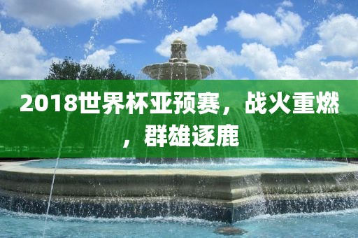 2018世界杯亚预赛，战火重燃，群雄逐鹿