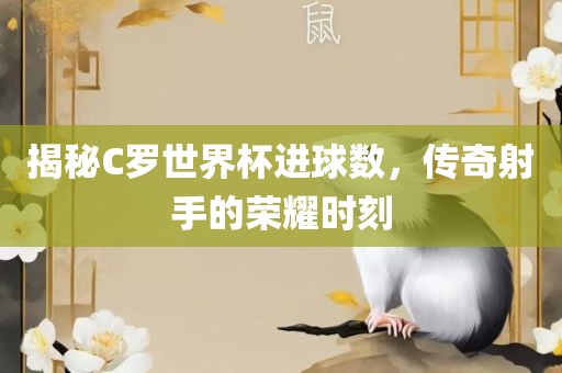 揭秘C罗世界杯进球数，常熟市高丰毛纺织品有限公司传奇射手的荣耀时刻