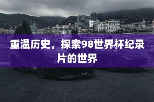 重温历史，探索98世界杯纪录片的世界常熟市高丰毛纺织品有限公司