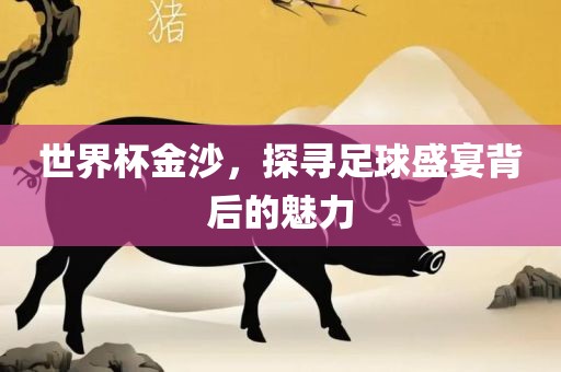世界杯金沙，探寻足球盛宴背后的魅力