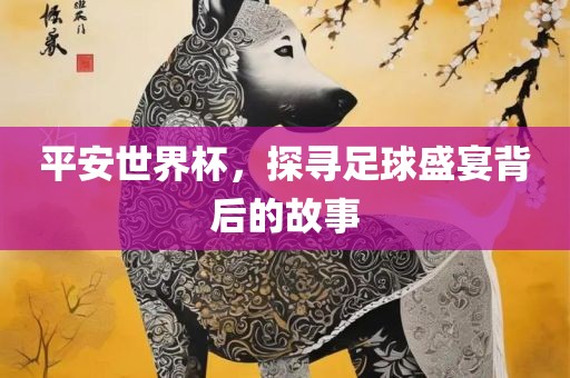 平安世界杯，探寻足球盛宴背后的故事常熟市高丰毛纺织品有限公司