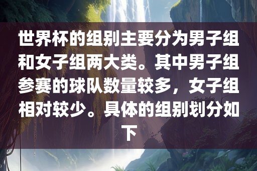 世界杯的组别主要分为男子组和女子组两大类。其中男子组参赛的球队数量较多，女子组相对较少。具体的组别划分如下常熟市高丰毛纺织品有限公司