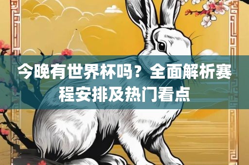 今晚有世界杯吗？全面解析赛程安排及热门看点常熟市高丰毛纺织品有限公司