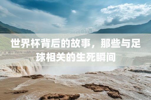 世界杯背后的故事，那些与足球相关的生死瞬间常熟市高丰毛纺织品有限公司
