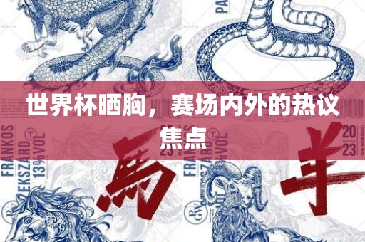 世界杯晒胸，赛场内外的热议焦点