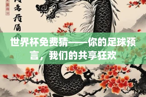 世界杯免费猜——你的足球预言，我们的共享狂欢