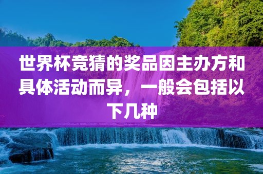 世界杯竞猜的奖品因主办方和具体活动而异，一般会包括以下几种常熟市高丰毛纺织品有限公司