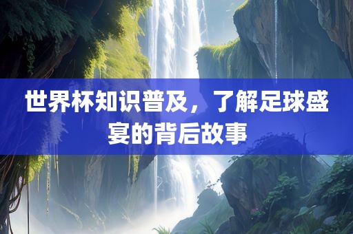 世界杯知识普及，了解足球盛宴的背后故事常熟市高丰毛纺织品有限公司