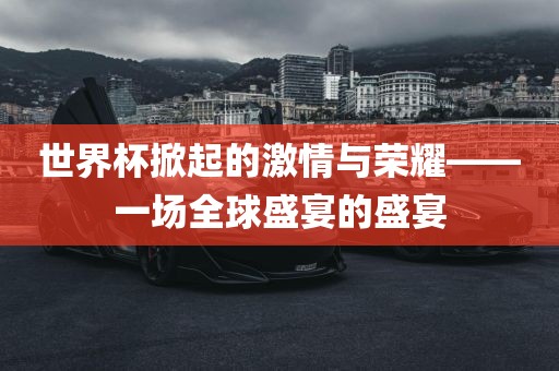 世界杯掀起的激情与荣耀——一场全球盛宴的盛宴