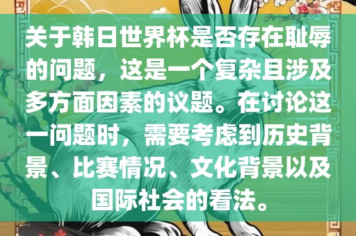 关于韩日世界杯是否存在耻辱的问题，这是一个复杂且涉及多方面因素的议题。在讨论这一问题时，需要考虑到历史背景、比赛情况、文化背景以及国际社会的看法。