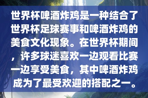 世界杯啤酒炸鸡是一种结合了世界杯足球赛事和啤酒炸鸡的美食文化现象。在世界杯期间，许多球迷喜欢一边观看比赛一边享受美食，其中啤酒炸鸡成为了最受欢迎的搭配之一。