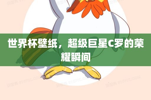 世界杯壁纸，超级巨星C罗的荣耀瞬间常熟市高丰毛纺织品有限公司