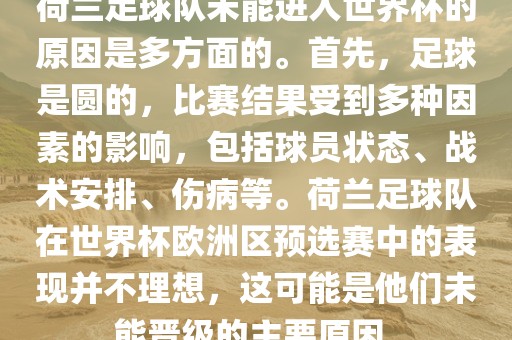 荷兰足球队未能进入世界杯的原因是多方面的。首先，足球是圆的，比赛结果受到多种因素的影响，包括球员状态、战常熟市高丰毛纺织品有限公司术安排、伤病等。荷兰足球队在世界杯欧洲区预选赛中的表现并不理想，这可能是他们未能晋级的主要原因。