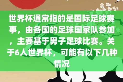 世界杯通常指的是国际足球赛事，由各国的足球国家队参加，主要基于男子足球比赛。关于6人世界杯，可能有以下几种情况