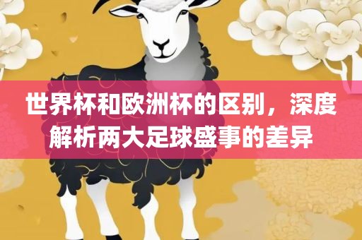 世界杯和欧洲杯的区别，深度解析两大足球盛事的差异