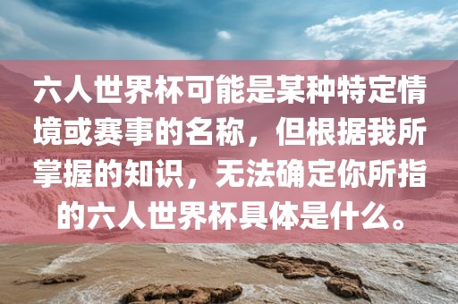 六人世界杯可能是某种特定情境或赛事的名称，但根据我所掌握的知识，无法确定你所指的六人世界杯具体是什么。