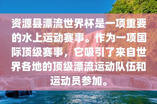 资源县漂流世界杯是一项重要的水上运动赛事。作为一项国际顶级赛事，它吸引了来自世界各地的顶级漂流运动队伍和运动员参加。